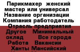 Парикмахер. женский мастер или универсал › Название организации ­ Компания-работодатель › Отрасль предприятия ­ Другое › Минимальный оклад ­ 1 - Все города Работа » Вакансии   . Ханты-Мансийский,Ханты-Мансийск г.